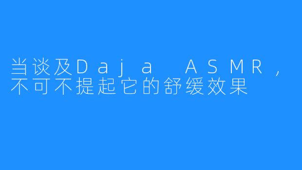 当谈及Daja ASMR，不可不提起它的舒缓效果